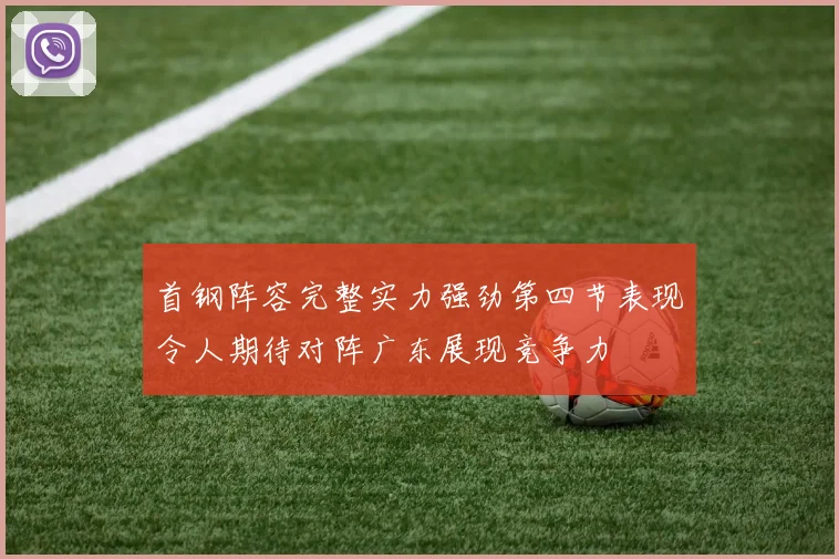 首钢阵容完整实力强劲第四节表现令人期待对阵广东展现竞争力