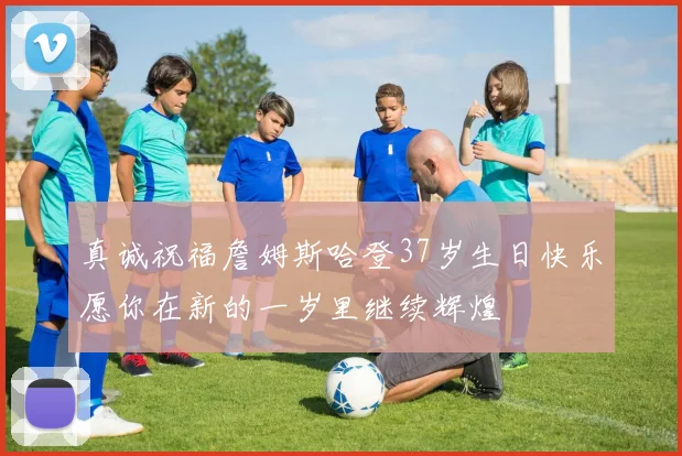 真诚祝福詹姆斯哈登37岁生日快乐愿你在新的一岁里继续辉煌